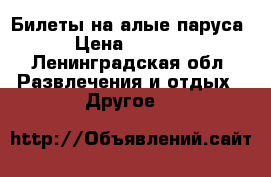 Билеты на алые паруса › Цена ­ 1 500 - Ленинградская обл. Развлечения и отдых » Другое   